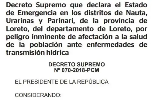 El Ejecutivo declaró el estado de emergencia en los distritos de Nauta, Urarinas y Parinari, de la provincia de Loreto, por el plazo de 60 días calendario, por peligro inminente de afectación a la salud de la población ante enfermedades de transmisión hídrica.