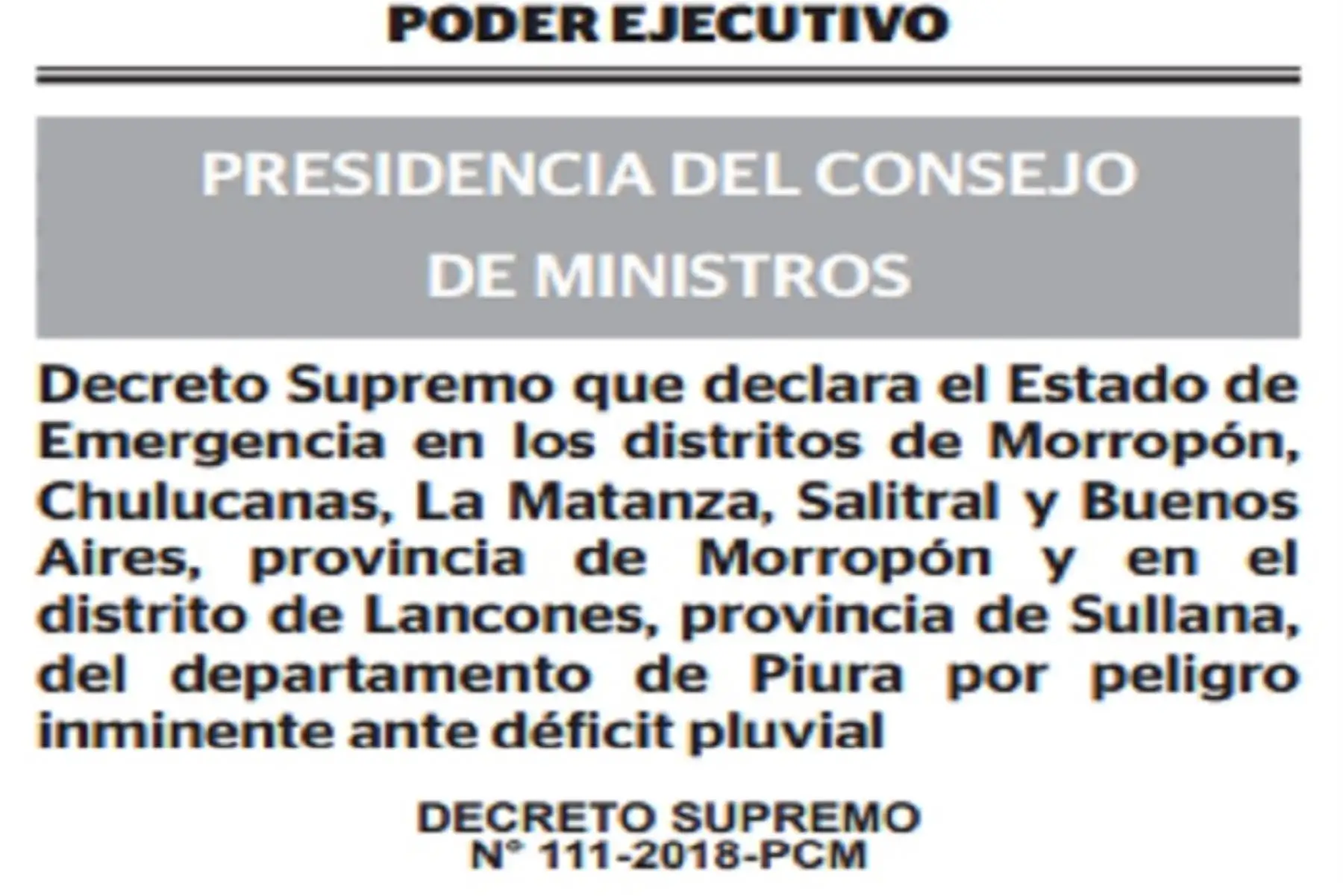 El Ejecutivo declaró el estado de emergencia en los distritos de Morropón, Chulucanas, La Matanza, Salitral y Buenos Aires, provincia de Morropón; y en el distrito de Lancones, provincia de Sullana del departamento de Piura, por peligro inminente ante déficit pluvial.