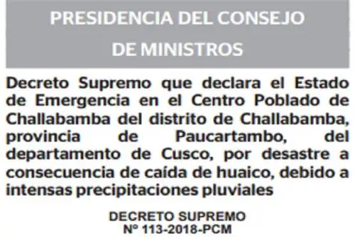 El Ejecutivo declaró el estado de emergencia en el centro poblado de Challabamba del distrito del mismo nombre, en la provincia cusqueña de Paucartambo, por desastre debido a la caída de huaico por las intensas lluvias, para la ejecución de medidas y acciones de excepción inmediatas y necesarias de respuesta y rehabilitación que correspondan.