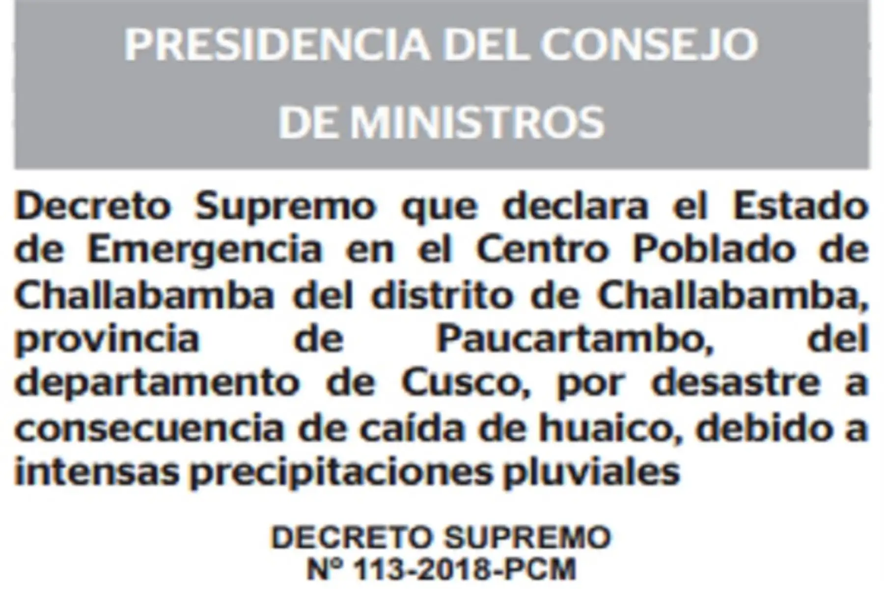 El Ejecutivo declaró el estado de emergencia en el centro poblado de Challabamba del distrito del mismo nombre, en la provincia cusqueña de Paucartambo, por desastre debido a la caída de huaico por las intensas lluvias, para la ejecución de medidas y acciones de excepción inmediatas y necesarias de respuesta y rehabilitación que correspondan.
